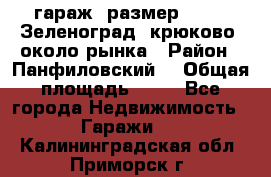 гараж, размер  6*4 , Зеленоград, крюково, около рынка › Район ­ Панфиловский  › Общая площадь ­ 24 - Все города Недвижимость » Гаражи   . Калининградская обл.,Приморск г.